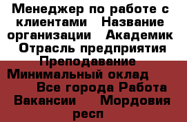 Менеджер по работе с клиентами › Название организации ­ Академик › Отрасль предприятия ­ Преподавание › Минимальный оклад ­ 30 000 - Все города Работа » Вакансии   . Мордовия респ.